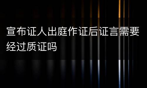 宣布证人出庭作证后证言需要经过质证吗