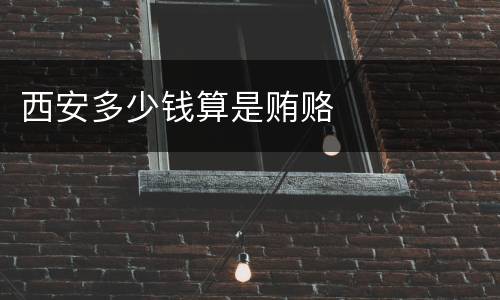 西安多少钱算是贿赂