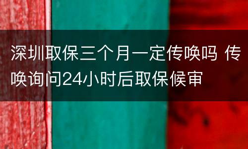 深圳取保三个月一定传唤吗 传唤询问24小时后取保候审