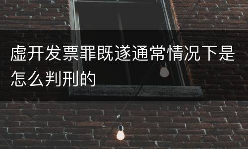 虚开发票罪既遂通常情况下是怎么判刑的