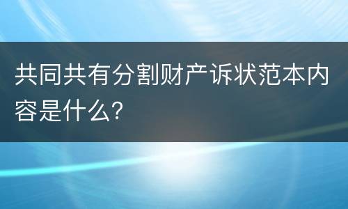 共同共有分割财产诉状范本内容是什么？