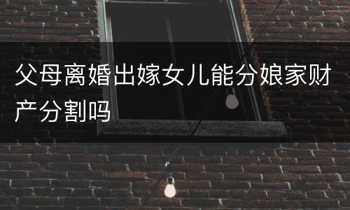 父母离婚出嫁女儿能分娘家财产分割吗