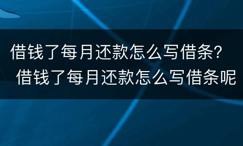 借钱了每月还款怎么写借条？ 借钱了每月还款怎么写借条呢
