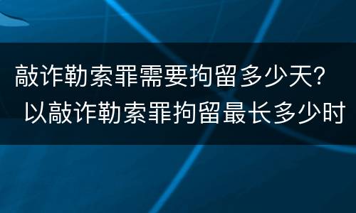 敲诈勒索罪需要拘留多少天？ 以敲诈勒索罪拘留最长多少时间