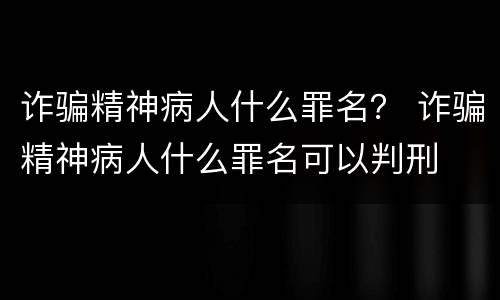 诈骗精神病人什么罪名？ 诈骗精神病人什么罪名可以判刑