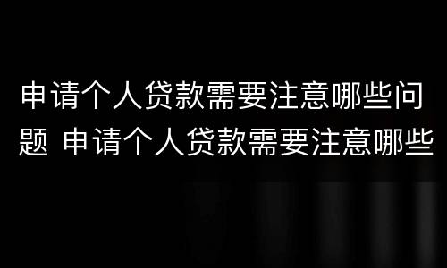 申请个人贷款需要注意哪些问题 申请个人贷款需要注意哪些问题呢