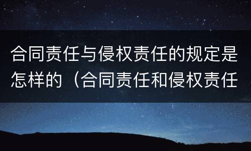 合同责任与侵权责任的规定是怎样的（合同责任和侵权责任的关系）