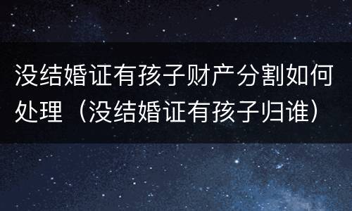 没结婚证有孩子财产分割如何处理（没结婚证有孩子归谁）