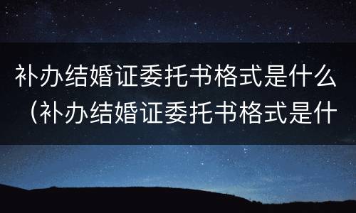 补办结婚证委托书格式是什么（补办结婚证委托书格式是什么样的）