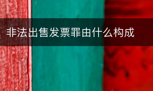 非法出售发票罪由什么构成