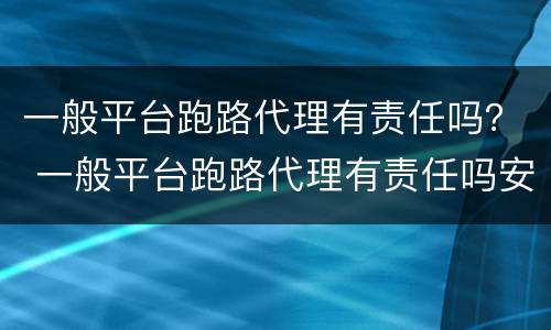 一般平台跑路代理有责任吗？ 一般平台跑路代理有责任吗安全吗