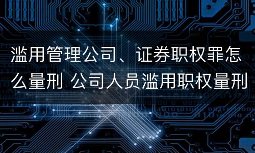 滥用管理公司、证券职权罪怎么量刑 公司人员滥用职权量刑最新标准