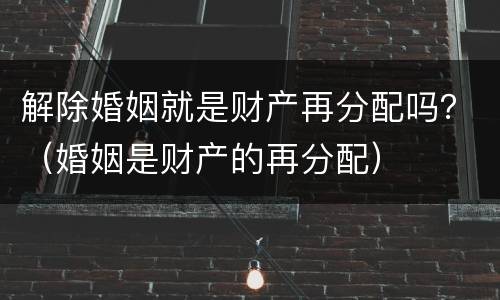 解除婚姻就是财产再分配吗？（婚姻是财产的再分配）