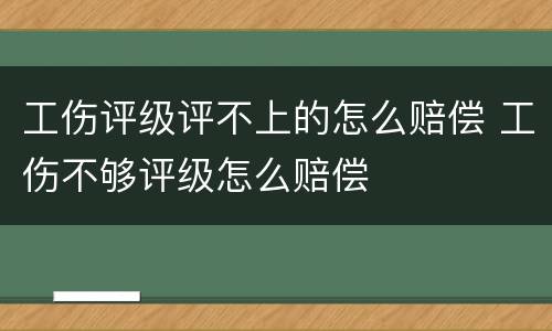 工伤评级评不上的怎么赔偿 工伤不够评级怎么赔偿