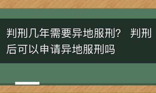 判刑几年需要异地服刑？ 判刑后可以申请异地服刑吗