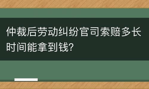 仲裁后劳动纠纷官司索赔多长时间能拿到钱？