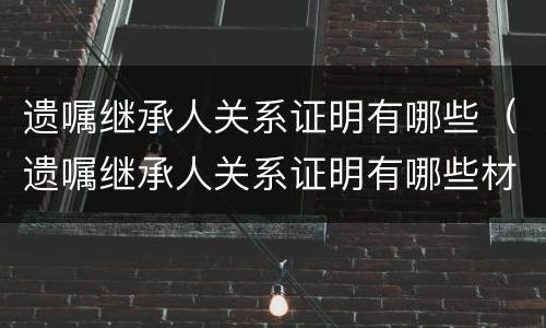 遗嘱继承人关系证明有哪些（遗嘱继承人关系证明有哪些材料）