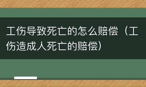 工伤导致死亡的怎么赔偿（工伤造成人死亡的赔偿）