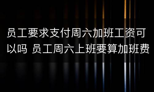员工要求支付周六加班工资可以吗 员工周六上班要算加班费