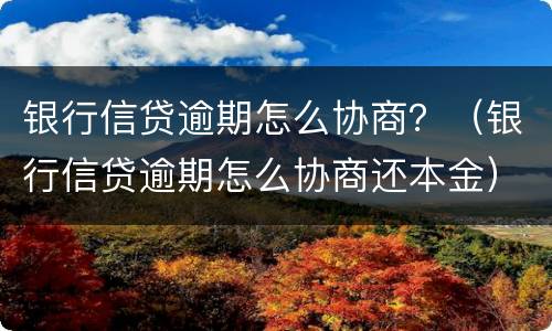 银行信贷逾期怎么协商？（银行信贷逾期怎么协商还本金）
