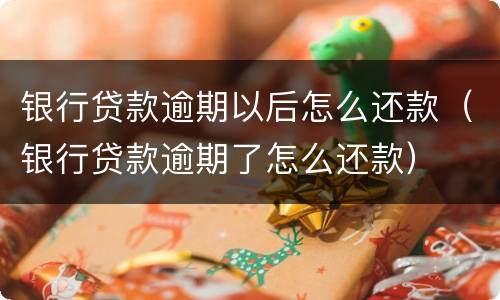 银行贷款逾期以后怎么还款（银行贷款逾期了怎么还款）