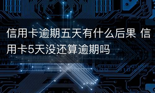 信用卡逾期五天有什么后果 信用卡5天没还算逾期吗