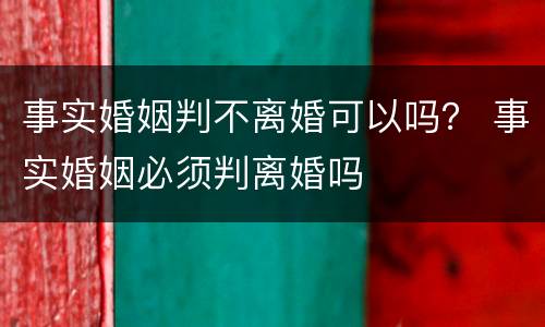 事实婚姻判不离婚可以吗？ 事实婚姻必须判离婚吗