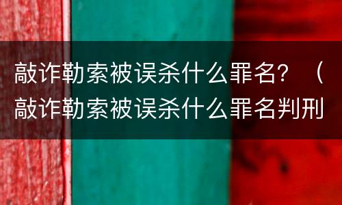 敲诈勒索被误杀什么罪名？（敲诈勒索被误杀什么罪名判刑）
