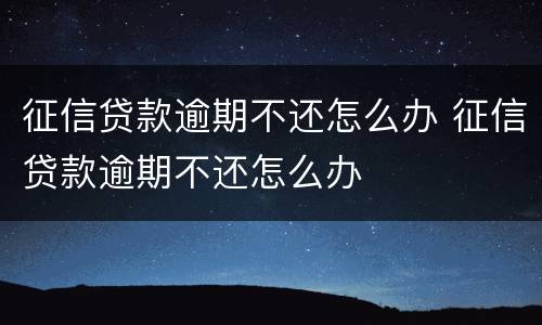 征信贷款逾期不还怎么办 征信贷款逾期不还怎么办