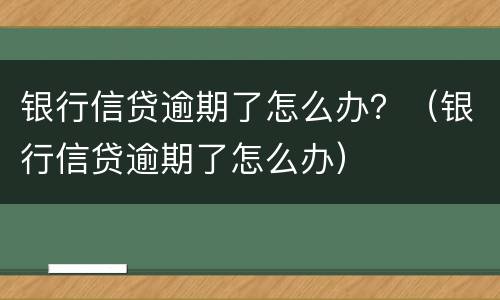 银行信贷逾期了怎么办？（银行信贷逾期了怎么办）