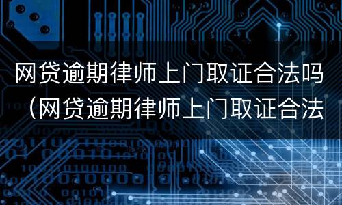 网贷逾期律师上门取证合法吗（网贷逾期律师上门取证合法吗）