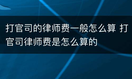 打官司的律师费一般怎么算 打官司律师费是怎么算的