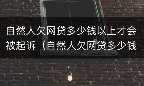自然人欠网贷多少钱以上才会被起诉（自然人欠网贷多少钱以上才会被起诉呢）