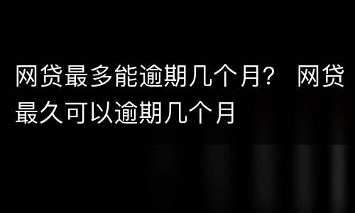 网贷最多能逾期几个月？ 网贷最久可以逾期几个月