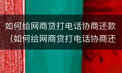 如何给网商贷打电话协商还款（如何给网商贷打电话协商还款呢）