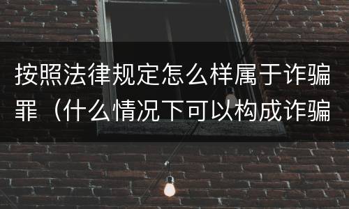 按照法律规定怎么样属于诈骗罪（什么情况下可以构成诈骗罪）