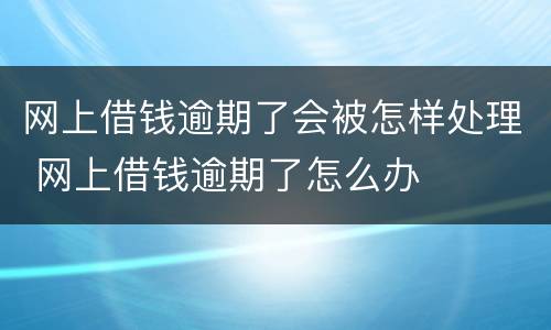 网上借钱逾期了会被怎样处理 网上借钱逾期了怎么办