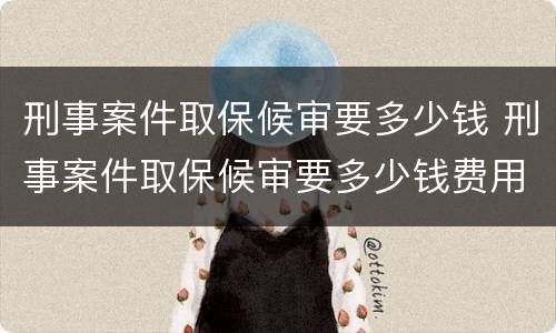 刑事案件取保候审要多少钱 刑事案件取保候审要多少钱费用