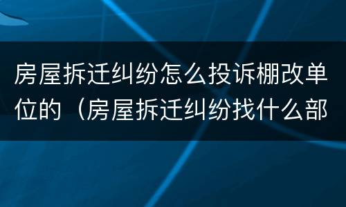 房屋拆迁纠纷怎么投诉棚改单位的（房屋拆迁纠纷找什么部门投诉）