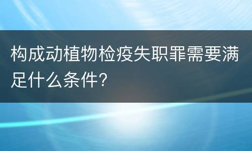 构成动植物检疫失职罪需要满足什么条件?