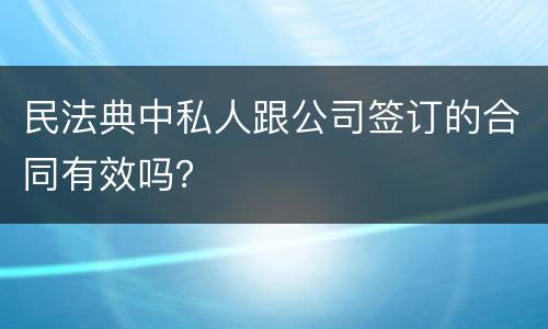 民法典中私人跟公司签订的合同有效吗？