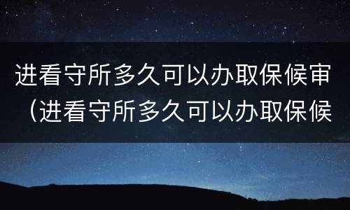 进看守所多久可以办取保候审（进看守所多久可以办取保候审手续）
