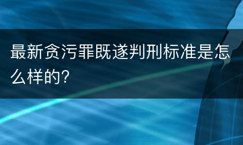 最新贪污罪既遂判刑标准是怎么样的?