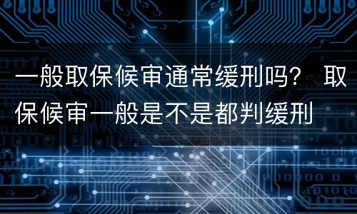 一般取保候审通常缓刑吗？ 取保候审一般是不是都判缓刑