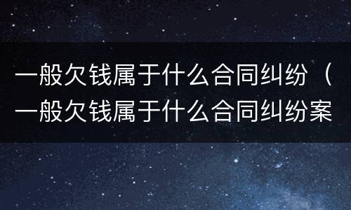 一般欠钱属于什么合同纠纷（一般欠钱属于什么合同纠纷案件）
