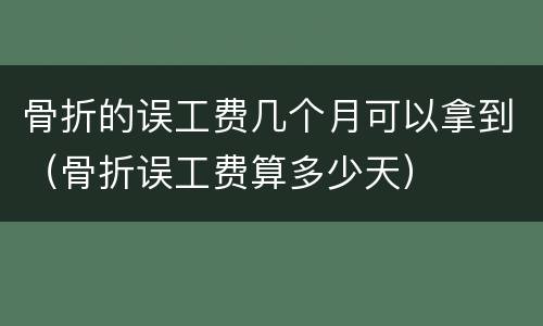 骨折的误工费几个月可以拿到（骨折误工费算多少天）