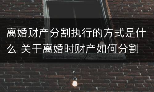 离婚财产分割执行的方式是什么 关于离婚时财产如何分割