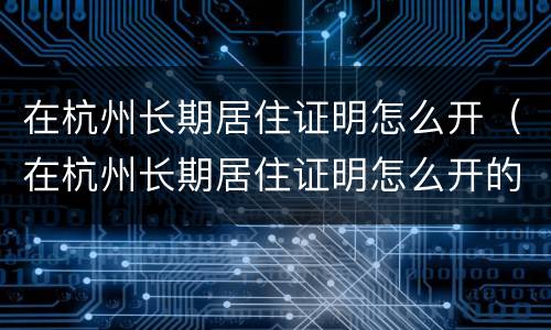 在杭州长期居住证明怎么开（在杭州长期居住证明怎么开的）