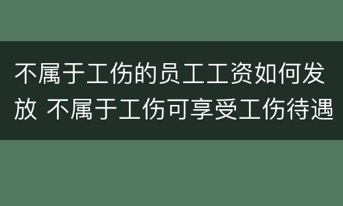 不属于工伤的员工工资如何发放 不属于工伤可享受工伤待遇