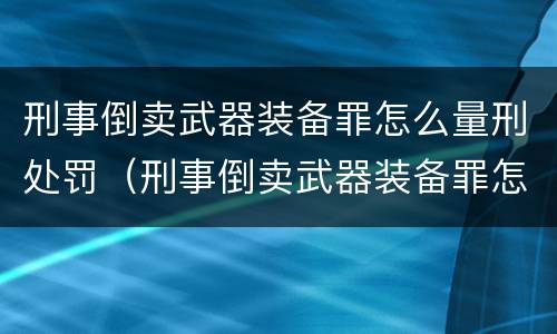 刑事倒卖武器装备罪怎么量刑处罚（刑事倒卖武器装备罪怎么量刑处罚多少钱）